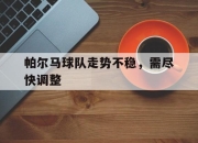 澳客官方网球-关于帕尔马球队走势不稳，需尽快调整的信息