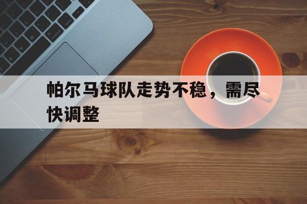 关于帕尔马球队走势不稳，需尽快调整的信息